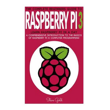 Raspberry Pi: The Complete Beginner's Guide To Raspberry Pi 3: Learn Raspberry Pi In A Day - A Comprehensive Introduction To The Bas
