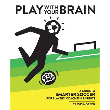 Play With Your Brain: A Guide to Smarter Soccer for Players, Coaches, and Parents
