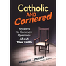 Catholic and Cornered: Answers to Common Questions about Your Faith