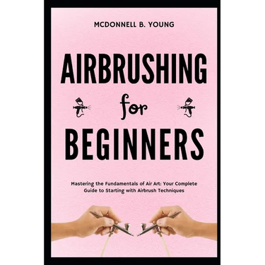 Airbrushing for Beginners: Mastering the Fundamentals of Air Art: Your Complete Guide to Starting with Airbrush Technique