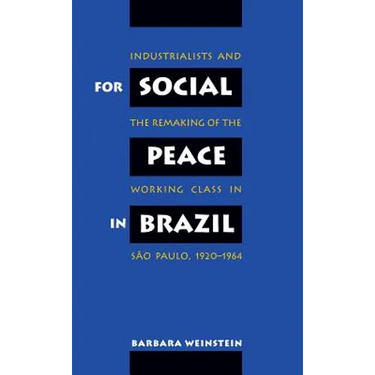 For Social Peace in Brazil: Industrialists and the Remaking of the Working Class in São Paulo, 1920-1964