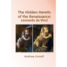 The Hidden Heretic of the Renaissance: Leonardo