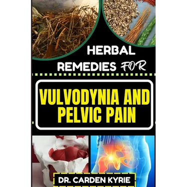 Herbal Remedies for Vulvodynia and Pelvic Pain: Empower Your Healing Journey With Herbal Solutions For Lasting Wellness, Restoring Comfort And Well-Be