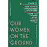 Our Women on the Ground: Essays by Arab Women Reporting from the Arab World