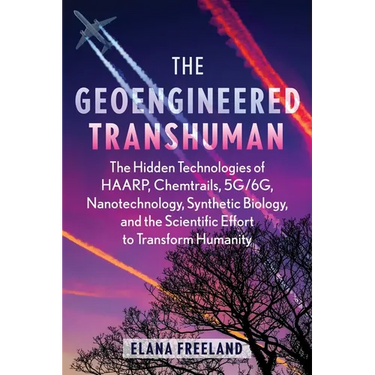 The Geoengineered Transhuman: The Hidden Technologies of Haarp, Chemtrails, 5g/6g, Nanotechnology, Synthetic Biology, and the Scientific Effort to Tra