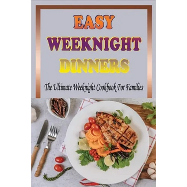 Easy Weeknight Dinners: The Ultimate Weeknight Cookbook For Families: Cookbooks For Weeknight Recipes