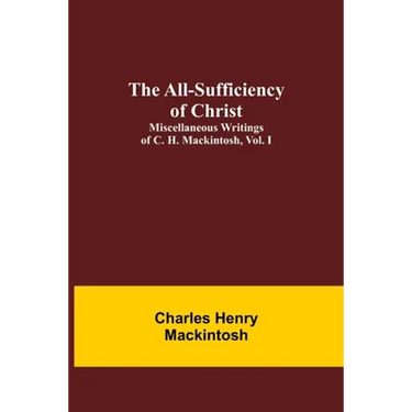 The All-Sufficiency of Christ. Miscellaneous Writings of C. H. Mackintosh, vol. I