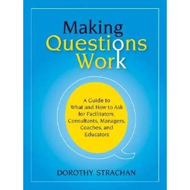 Making Questions Work: A Guide to How and What to Ask for Facilitators, Consultants, Managers, Coaches, and Educators