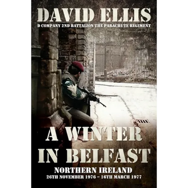 A Winter in Belfast: NORTHERN IRELAND 26th November 1976 - 16th March 1977: D Company 2nd Battalion The Parachute Regiment