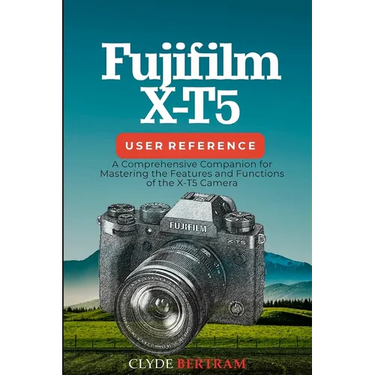 Fujifilm X-T5 User Reference: A Comprehensive Companion for Mastering the Features and Functions of the X-T5 Camera