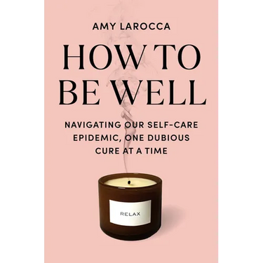 How to Be Well: Navigating Our Self-Care Epidemic, One Dubious Cure at a Time