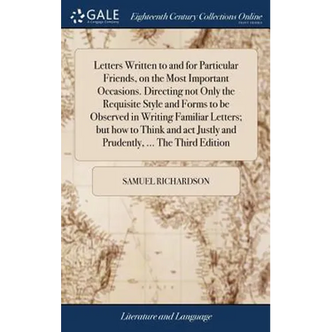 Letters Written to and for Particular Friends, on the Most Important Occasions. Directing not Only the Requisite Style and Forms to be Observed in Wri
