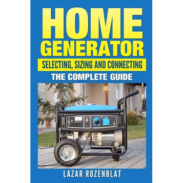 Home Generator: Selecting, Sizing And Connecting: The Complete Guide