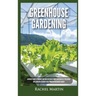 Greenhouse Gardening: Beginner's Guide to Growing Your Own Vegetables, Fruits and Herbs All Year-Round and Learn How to Quickly Build Your Own Greenho