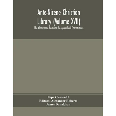 Ante-Nicene Christian Library (Volume Xvii) The Clementine Homilies The Apostolical Constitutions