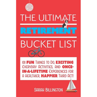 The Ultimate Retirement Bucket List: 101 Fun Things to Do, Exciting Everyday Activities, and Once-In-A-Lifetime Experiences for a Healthier, Happier T
