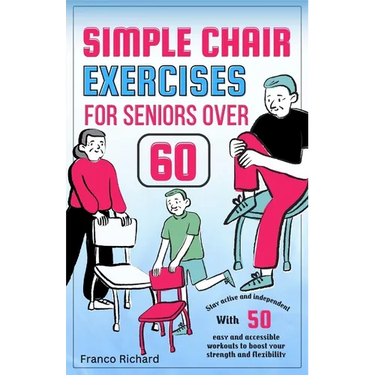 Simple Chair Exercises for Seniors Over 60: Stay active and independent with 50 easy and accessible workouts to boost your strength and flexibility