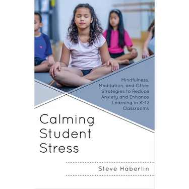 Calming Student Stress: Mindfulness, Meditation, and Other Strategies to Reduce Anxiety and Enhance Learning in K-12 Classrooms