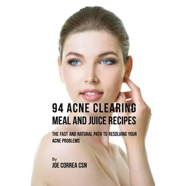 94 Acne Clearing Meal and Juice Recipes: The Fast and Natural Path to Resolving Your Acne Problems