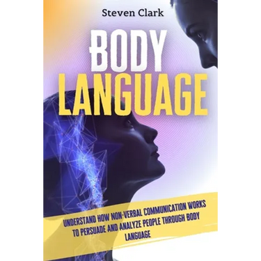 Body Language: Understand How Non-Verbal Communication Works To Persuade And Analyze People Through Body Language