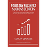 Podiatry Business Success Secrets: The Ultimate Guide to Building A Profitable Podiatry Practice That Works Without You