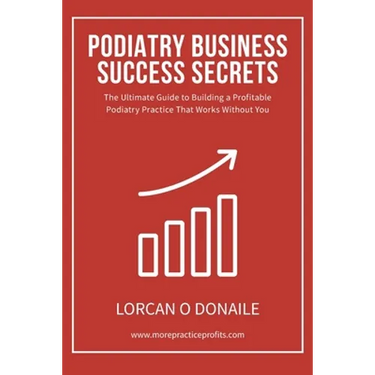 Podiatry Business Success Secrets: The Ultimate Guide to Building A Profitable Podiatry Practice That Works Without You