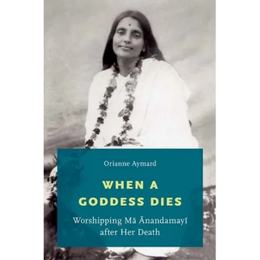 When a Goddess Dies: Worshipping Ma Anandamayi After Her Death