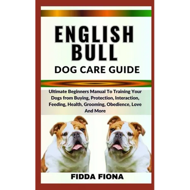 English Bull Dog Care Guide: Ultimate Beginners Manual To Training Your Dogs from Buying, Protection, Interaction, Feeding, Health, Grooming, Obedi