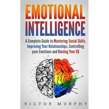 Emotional Intelligence: A Complete Guide to Master Social Skills, Improve Your Relationships, Controlling your Emotions and Raise Your EQ