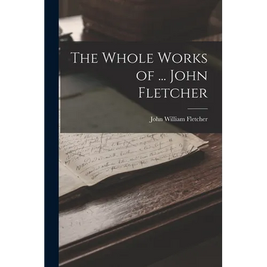 The Whole Works of ... John Fletcher