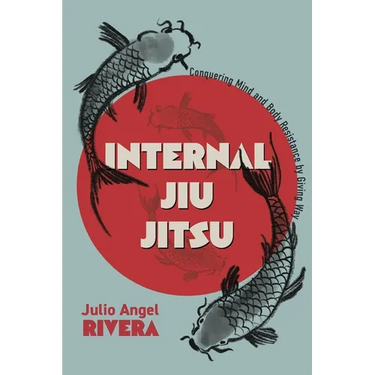 Internal Jiu Jitsu: Conquering Mind and Body Resistance by Giving Way