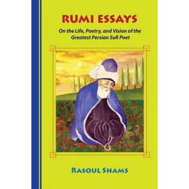Rumi Essays: On the Life, Poetry, and Vision of the Greatest Persian Sufi Poet