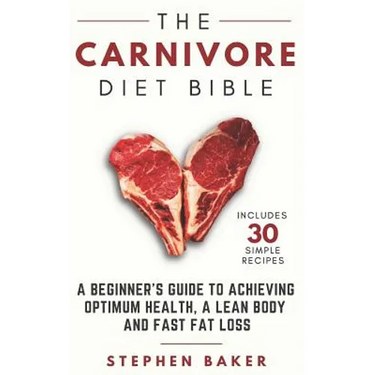 The Carnivore Diet Bible: A Beginner's Guide To Achieving Optimum Health, A Lean Body And Fast Fat Loss