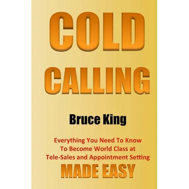 Cold Calling: Everything You Need To Know To Become World Class At Tele-Sales And Appointment Setting - Made Easy