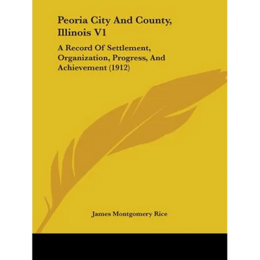 Peoria City And County, Illinois V1: A Record Of Settlement, Organization, Progress, And Achievement (1912)