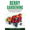 Berry Gardening: The Complete Guide to Berry Gardening from Boysenberries to Gooseberries and More