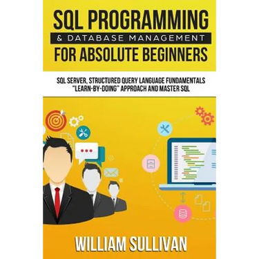SQL Programming & Database Management For Absolute Beginners SQL Server, Structured Query Language Fundamentals: Learn - By Doing Approach And Master