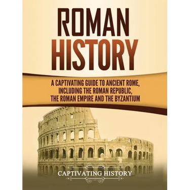 Roman History: A Captivating Guide to Ancient Rome, Including the Roman Republic, the Roman Empire and the Byzantium