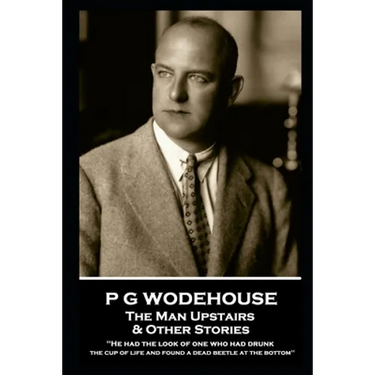 P G Wodehouse - The Man Upstairs & Other Stories: ''He had the look of one who had drunk the cup of life and found a dead beetle at the bottom''