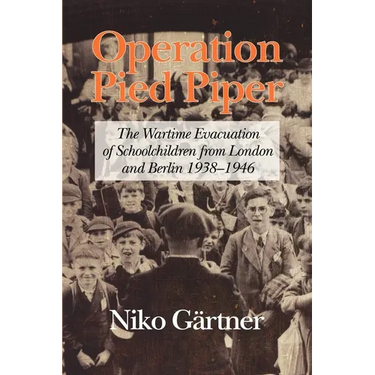 Operation Pied Piper: The Wartime Evacuation of Schoolchildren from London and Berlin 1938-46