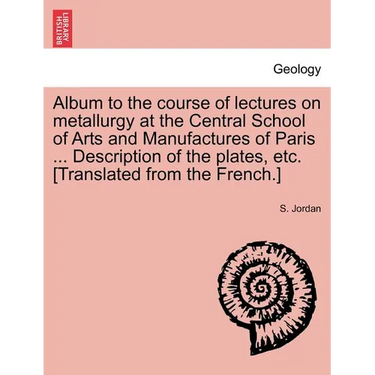 Album to the Course of Lectures on Metallurgy at the Central School of Arts and Manufactures of Paris ... Description of the Plates, Etc. [Translated