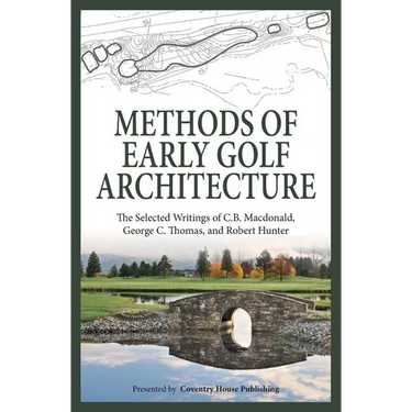 Methods of Early Golf Architecture: The Selected Writings of C.B. Macdonald, George C. Thomas, Robert Hunter