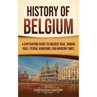 History of Belgium: A Captivating Guide to Ancient Gaul, Roman Rule, Feudal Kingdoms, and Modern Times