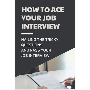 How To Ace Your Job Interview: Nailing The Tricky Questions And Pass Your Job Interview: Mastering The Job Interview Process
