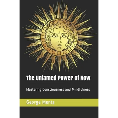 The Untamed Power of Now: Mastering Consciousness and Mindfulness