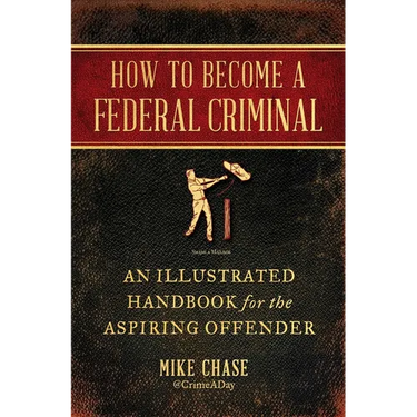 How to Become a Federal Criminal: An Illustrated Handbook for the Aspiring Offender