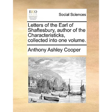Letters of the Earl of Shaftesbury, Author of the Characteristicks, Collected Into One Volume.