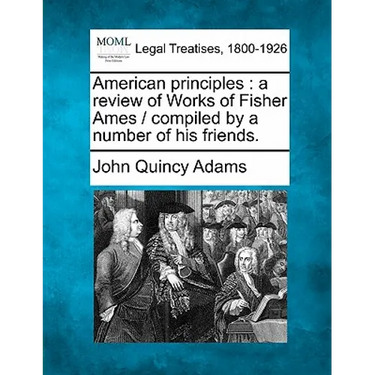 American Principles: A Review of Works of Fisher Ames / Compiled by a Number of His Friends.