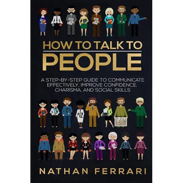 How to talk to people: A step-by-step Guide to Communicate Effectively, Improve Confidence, Charisma and Social Skills