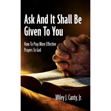 Ask And It Shall Be Given To You: How To Pray More Effective Prayers To God